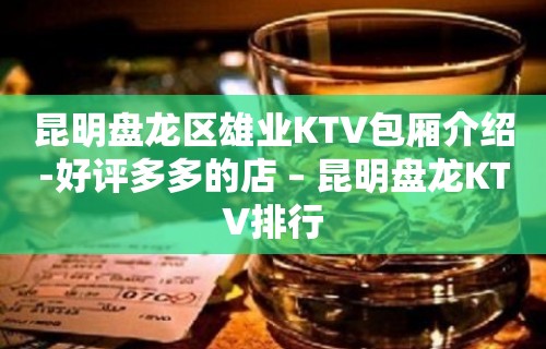 昆明盘龙区雄业KTV包厢介绍-好评多多的店 – 昆明盘龙KTV排行