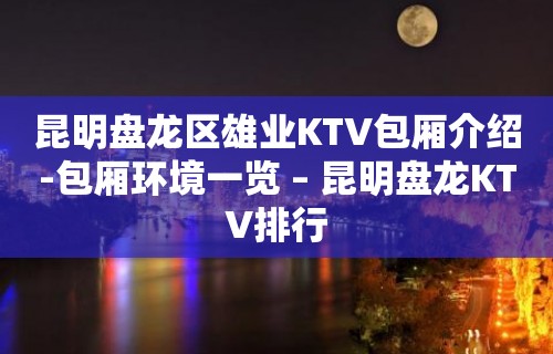 昆明盘龙区雄业KTV包厢介绍-包厢环境一览 – 昆明盘龙KTV排行