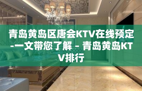 青岛黄岛区唐会KTV在线预定-一文带您了解 – 青岛黄岛KTV排行