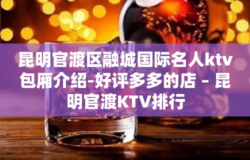 昆明官渡区融城国际名人ktv包厢介绍-好评多多的店 – 昆明官渡KTV排行