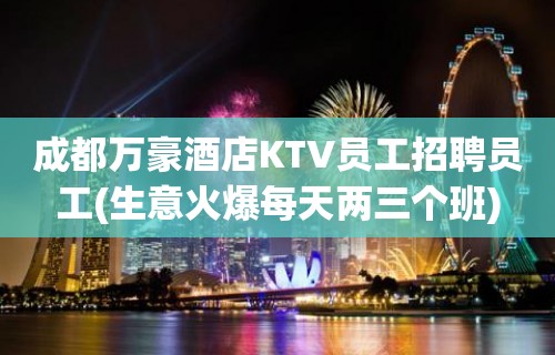 成都万豪酒店KTV员工招聘员工(生意火爆每天两三个班)