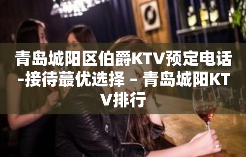 青岛城阳区伯爵KTV预定电话-接待蕞优选择 – 青岛城阳KTV排行