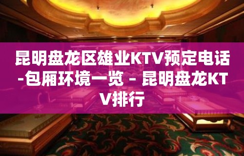 昆明盘龙区雄业KTV预定电话-包厢环境一览 – 昆明盘龙KTV排行