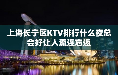 上海长宁区KTV排行什么夜总会好让人流连忘返