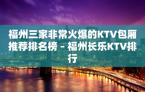 福州三家非常火爆的KTV包厢推荐排名榜 – 福州长乐KTV排行