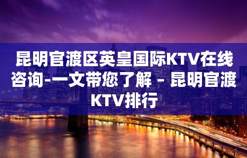 昆明官渡区英皇国际KTV在线咨询-一文带您了解 – 昆明官渡KTV排行