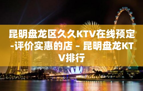 昆明盘龙区久久KTV在线预定-评价实惠的店 – 昆明盘龙KTV排行