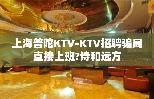 上海普陀KTV-KTV招聘骗局直接上班?诗和远方