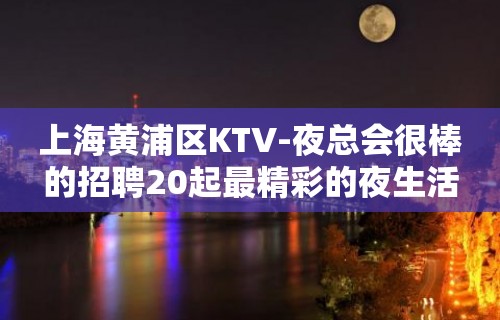 上海黄浦区KTV-夜总会很棒的招聘20起最精彩的夜生活