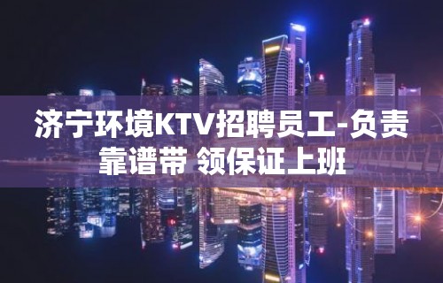 济宁环境KTV招聘员工-负责靠谱带 领保证上班