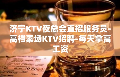 济宁KTV夜总会直招服务员-高档素场KTV招聘-每天拿高工资