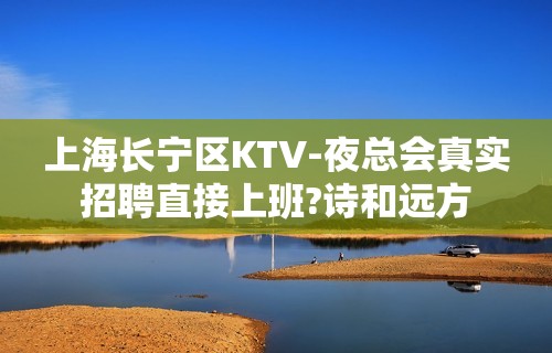 上海长宁区KTV-夜总会真实招聘直接上班?诗和远方