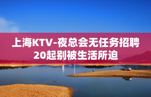 上海KTV-夜总会无任务招聘20起别被生活所迫