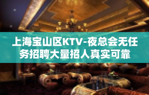 上海宝山区KTV-夜总会无任务招聘大量招人真实可靠