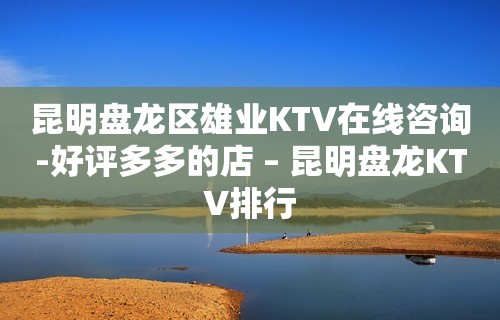 昆明盘龙区雄业KTV在线咨询-好评多多的店 – 昆明盘龙KTV排行