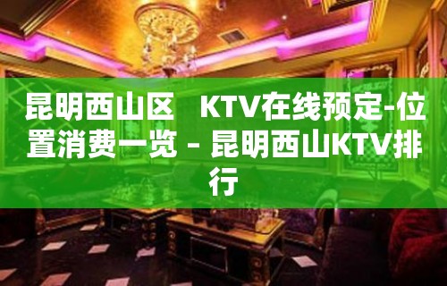 昆明西山区   KTV在线预定-位置消费一览 – 昆明西山KTV排行