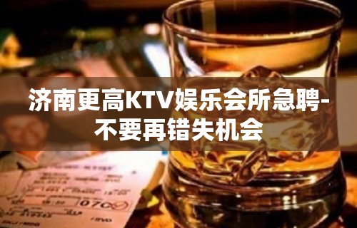 济南更高KTV娱乐会所急聘-不要再错失机会