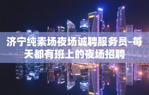 济宁纯素场夜场诚聘服务员-每天都有班上的夜场招聘