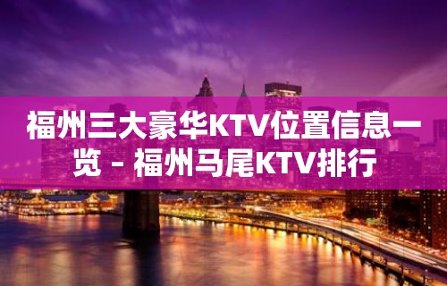 福州三大豪华KTV位置信息一览 – 福州马尾KTV排行