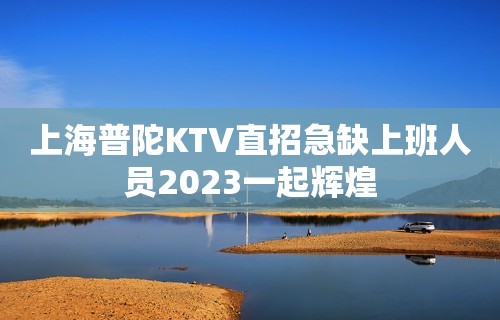 上海普陀KTV直招急缺上班人员2023一起辉煌