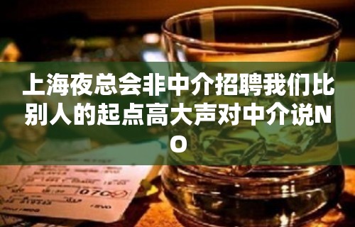 上海夜总会非中介招聘我们比别人的起点高大声对中介说NO