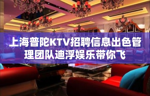 上海普陀KTV招聘信息出色管理团队迪浮娱乐带你飞