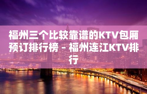 福州三个比较靠谱的KTV包厢预订排行榜 – 福州连江KTV排行