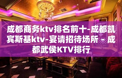 成都商务ktv排名前十-成都凯宾斯基ktv-宴请招待场所 – 成都武侯KTV排行