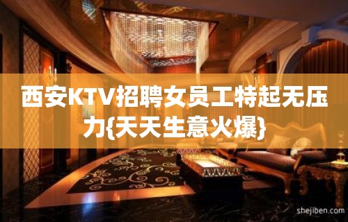 西安KTV招聘女员工特起无压力{天天生意火爆}