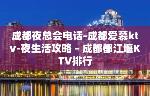 成都夜总会电话-成都爱慕ktv-夜生活攻略 – 成都都江堰KTV排行