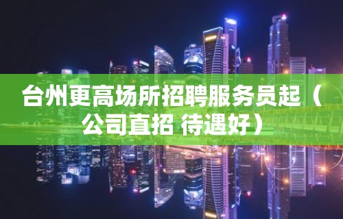 台州更高场所招聘服务员起（公司直招 待遇好）