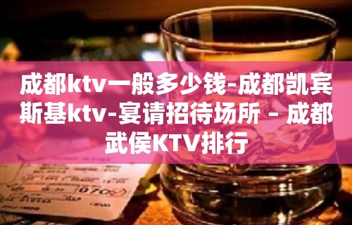 成都ktv一般多少钱-成都凯宾斯基ktv-宴请招待场所 – 成都武侯KTV排行