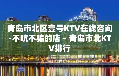 青岛市北区壹号KTV在线咨询-不吭不骗的店 – 青岛市北KTV排行