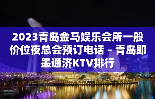 2023青岛金马娱乐会所一般价位夜总会预订电话 – 青岛即墨通济KTV排行