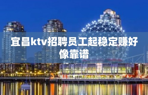 宜昌ktv招聘员工起稳定赚好像靠谱