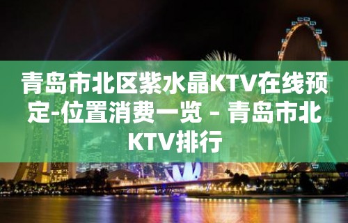 青岛市北区紫水晶KTV在线预定-位置消费一览 – 青岛市北KTV排行