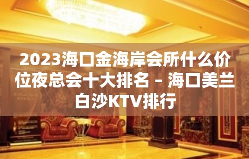 2023海口金海岸会所什么价位夜总会十大排名 – 海口美兰白沙KTV排行