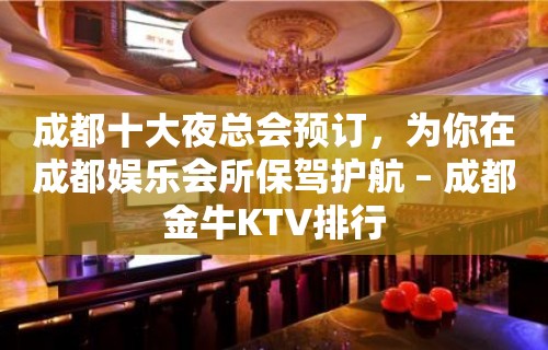 成都十大夜总会预订，为你在成都娱乐会所保驾护航 – 成都金牛KTV排行