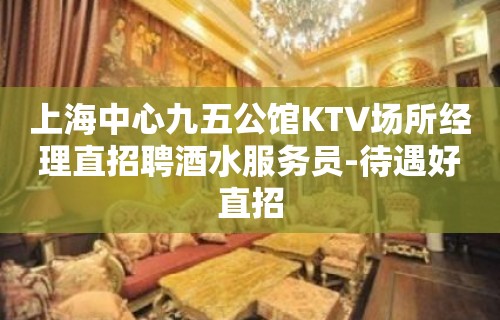 上海中心九五公馆KTV场所经理直招聘酒水服务员-待遇好直招