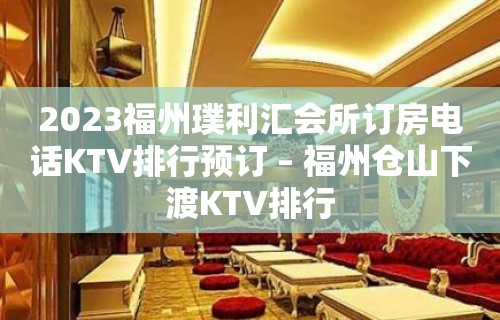 2023福州璞利汇会所订房电话KTV排行预订 – 福州仓山下渡KTV排行