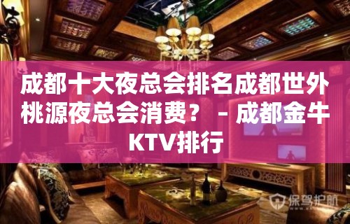 成都十大夜总会排名成都世外桃源夜总会消费？ – 成都金牛KTV排行