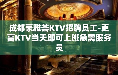 成都豪雅荟KTV招聘员工-更高KTV当天即可上班急需服务员