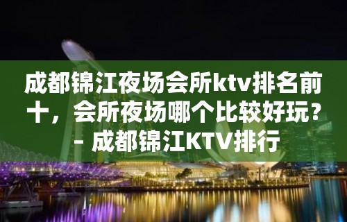 成都锦江夜场会所ktv排名前十，会所夜场哪个比较好玩？ – 成都锦江KTV排行