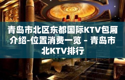 青岛市北区东都国际KTV包厢介绍-位置消费一览 – 青岛市北KTV排行