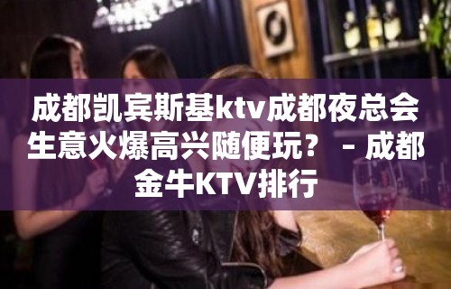 成都凯宾斯基ktv成都夜总会生意火爆高兴随便玩？ – 成都金牛KTV排行