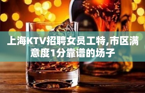 上海KTV招聘女员工特,市区满意度1分靠谱的场子