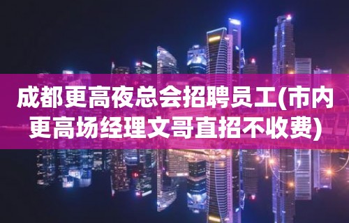 成都更高夜总会招聘员工(市内更高场经理文哥直招不收费)