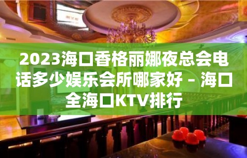 2023海口香格丽娜夜总会电话多少娱乐会所哪家好 – 海口全海口KTV排行