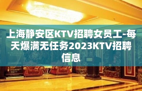 上海静安区KTV招聘女员工-每天爆满无任务2023KTV招聘信息