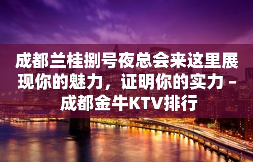 成都兰桂捌号夜总会来这里展现你的魅力，证明你的实力 – 成都金牛KTV排行